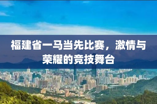 福建省一马当先比赛，激情与荣耀的竞技舞台