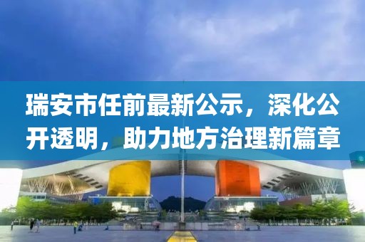 瑞安市任前最新公示，深化公开透明，助力地方治理新篇章