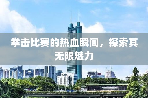 拳击比赛的热血瞬间，探索其无限魅力