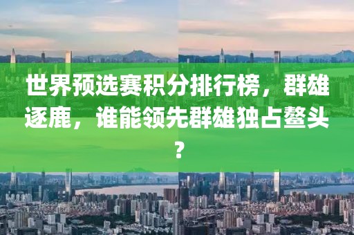 世界预选赛积分排行榜，群雄逐鹿，谁能领先群雄独占鳌头？