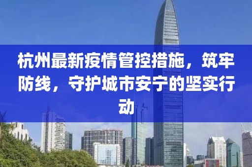杭州最新疫情管控措施，筑牢防线，守护城市安宁的坚实行动