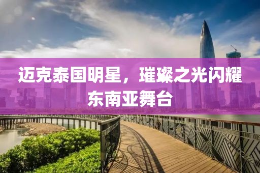 迈克泰国明星，璀璨之光闪耀东南亚舞台