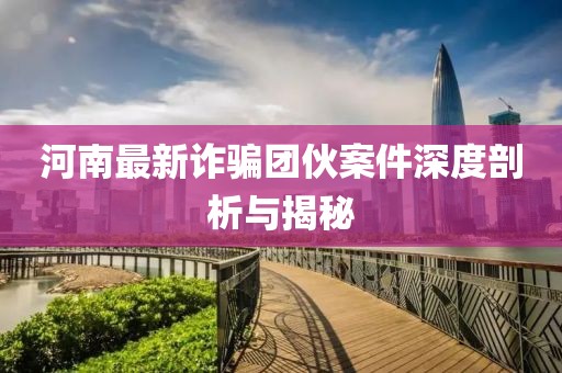 河南最新诈骗团伙案件深度剖析与揭秘