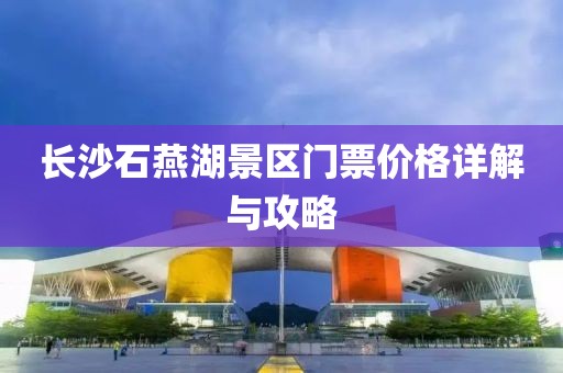 长沙石燕湖景区门票价格详解与攻略