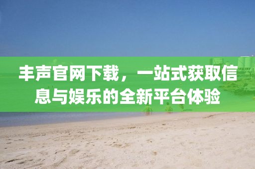 丰声官网下载，一站式获取信息与娱乐的全新平台体验