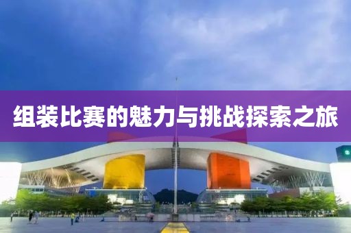 组装比赛的魅力与挑战探索之旅