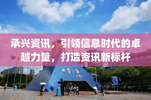 承兴资讯，引领信息时代的卓越力量，打造资讯新标杆