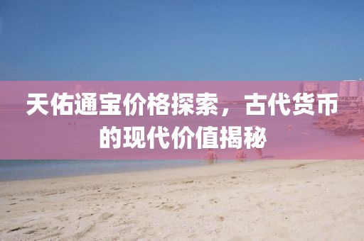 天佑通宝价格探索，古代货币的现代价值揭秘
