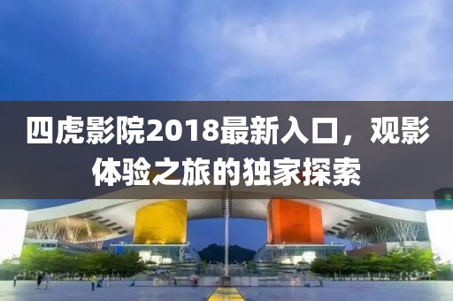 四虎影院2018最新入口，观影体验之旅的独家探索
