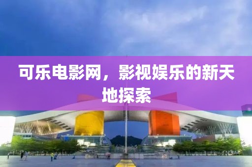 可乐电影网，影视娱乐的新天地探索
