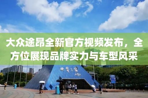 大众途昂全新官方视频发布，全方位展现品牌实力与车型风采