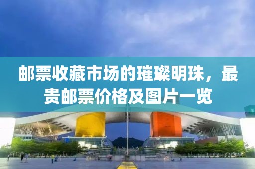 邮票收藏市场的璀璨明珠，最贵邮票价格及图片一览