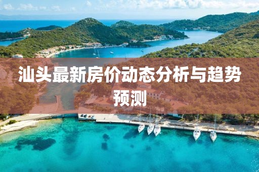 汕头最新房价动态分析与趋势预测