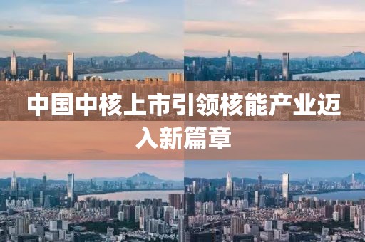 中国中核上市引领核能产业迈入新篇章