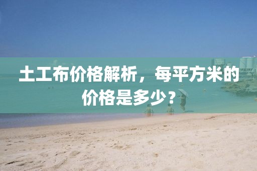 土工布价格解析，每平方米的价格是多少？