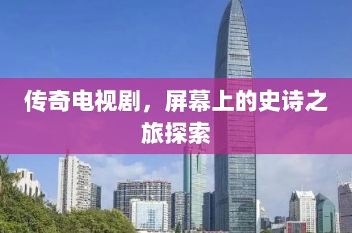 传奇电视剧，屏幕上的史诗之旅探索