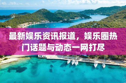 最新娱乐资讯报道，娱乐圈热门话题与动态一网打尽