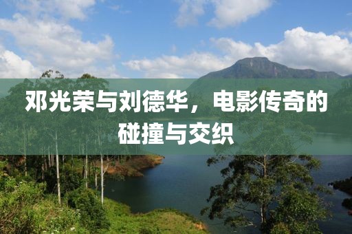 邓光荣与刘德华，电影传奇的碰撞与交织