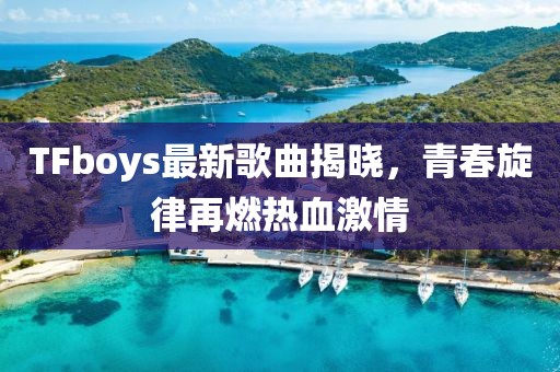 TFboys最新歌曲揭晓，青春旋律再燃热血激情