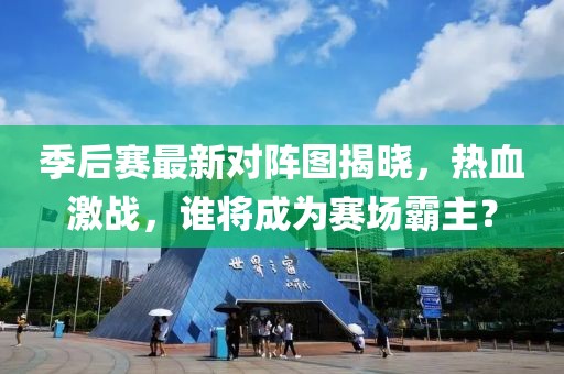 季后赛最新对阵图揭晓，热血激战，谁将成为赛场霸主？