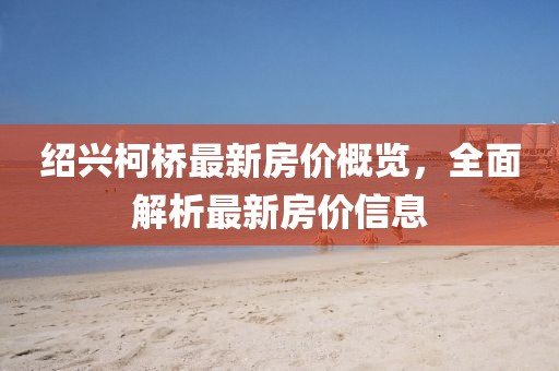 绍兴柯桥最新房价概览，全面解析最新房价信息