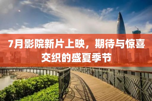 7月影院新片上映，期待与惊喜交织的盛夏季节
