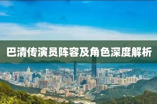 巴清传演员阵容及角色深度解析
