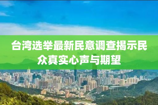 台湾选举最新民意调查揭示民众真实心声与期望