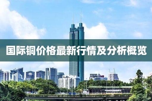 国际铜价格最新行情及分析概览