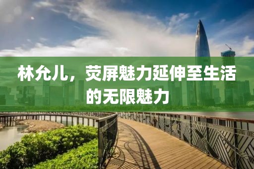 林允儿，荧屏魅力延伸至生活的无限魅力
