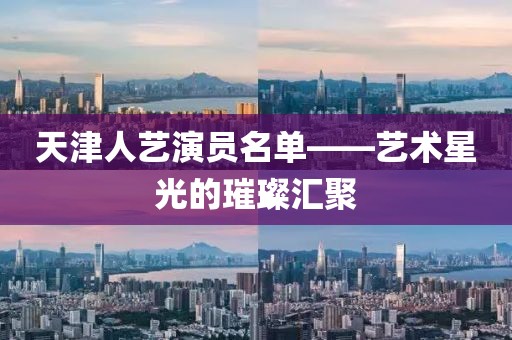 天津人艺演员名单——艺术星光的璀璨汇聚
