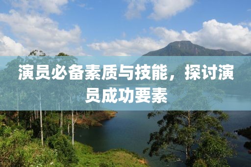 演员必备素质与技能，探讨演员成功要素