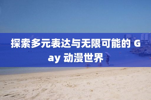 探索多元表达与无限可能的 Gay 动漫世界
