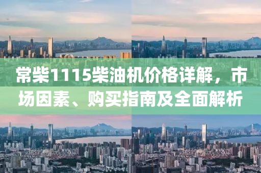 常柴1115柴油机价格详解，市场因素、购买指南及全面解析