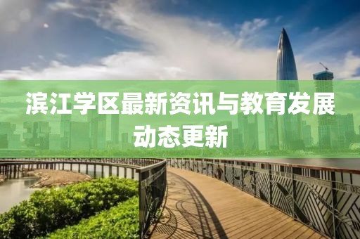 滨江学区最新资讯与教育发展动态更新
