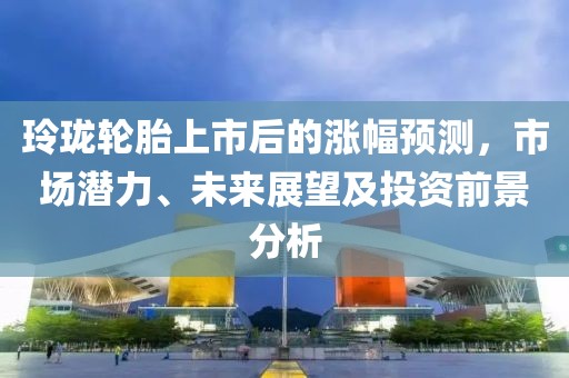 玲珑轮胎上市后的涨幅预测，市场潜力、未来展望及投资前景分析