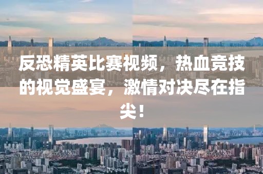 反恐精英比赛视频，热血竞技的视觉盛宴，激情对决尽在指尖！