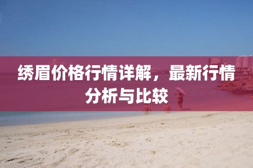 绣眉价格行情详解，最新行情分析与比较