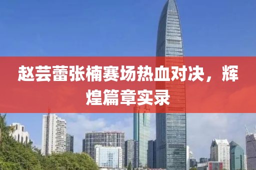 赵芸蕾张楠赛场热血对决，辉煌篇章实录