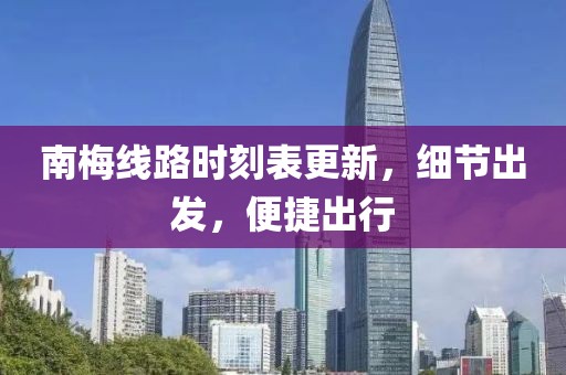南梅线路时刻表更新，细节出发，便捷出行