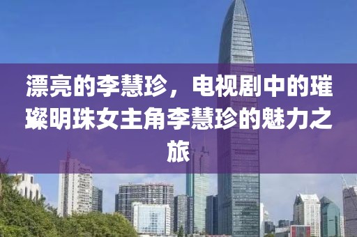 漂亮的李慧珍，电视剧中的璀璨明珠女主角李慧珍的魅力之旅
