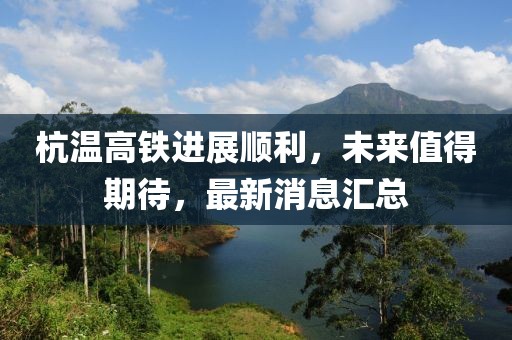 杭温高铁进展顺利，未来值得期待，最新消息汇总