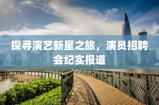 探寻演艺新星之旅，演员招聘会纪实报道