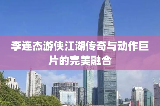 李连杰游侠江湖传奇与动作巨片的完美融合