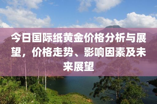 今日国际纸黄金价格分析与展望，价格走势、影响因素及未来展望
