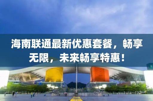 海南联通最新优惠套餐，畅享无限，未来畅享特惠！