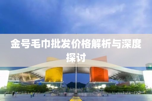 金号毛巾批发价格解析与深度探讨