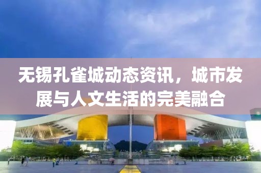 无锡孔雀城动态资讯，城市发展与人文生活的完美融合