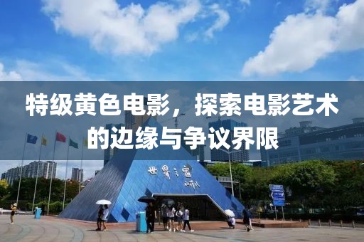 特级黄色电影，探索电影艺术的边缘与争议界限