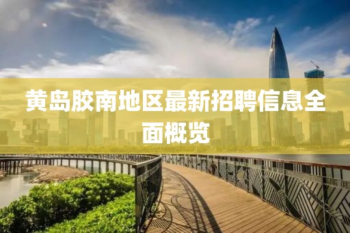 黄岛胶南地区最新招聘信息全面概览